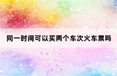 同一时间可以买两个车次火车票吗