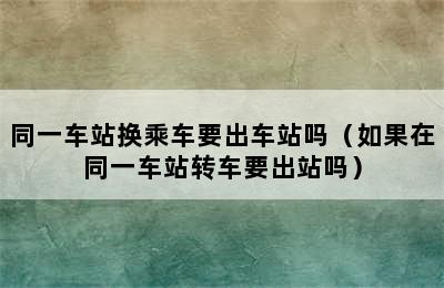 同一车站换乘车要出车站吗（如果在同一车站转车要出站吗）