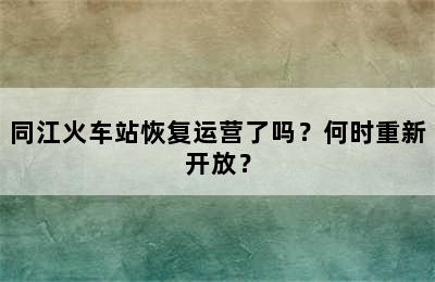 同江火车站恢复运营了吗？何时重新开放？