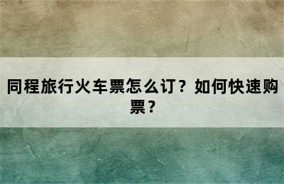 同程旅行火车票怎么订？如何快速购票？