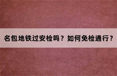 名包地铁过安检吗？如何免检通行？