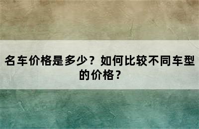 名车价格是多少？如何比较不同车型的价格？