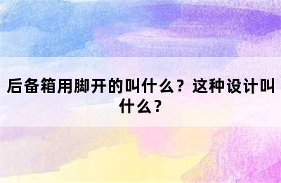 后备箱用脚开的叫什么？这种设计叫什么？