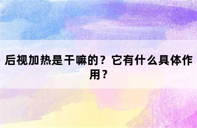 后视加热是干嘛的？它有什么具体作用？