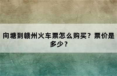 向塘到赣州火车票怎么购买？票价是多少？