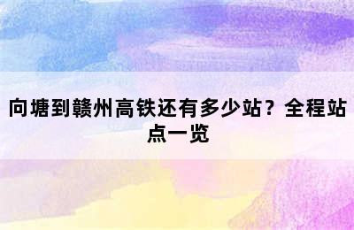 向塘到赣州高铁还有多少站？全程站点一览