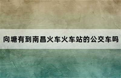 向塘有到南昌火车火车站的公交车吗