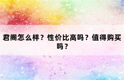 君阁怎么样？性价比高吗？值得购买吗？