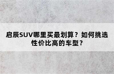 启辰SUV哪里买最划算？如何挑选性价比高的车型？