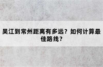 吴江到常州距离有多远？如何计算最佳路线？