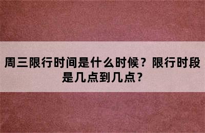 周三限行时间是什么时候？限行时段是几点到几点？