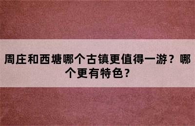 周庄和西塘哪个古镇更值得一游？哪个更有特色？