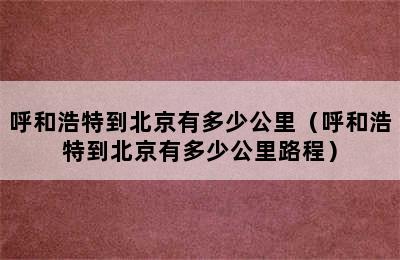 呼和浩特到北京有多少公里（呼和浩特到北京有多少公里路程）