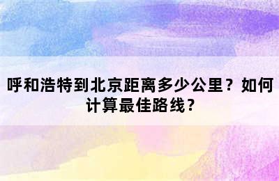 呼和浩特到北京距离多少公里？如何计算最佳路线？