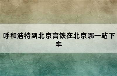 呼和浩特到北京高铁在北京哪一站下车