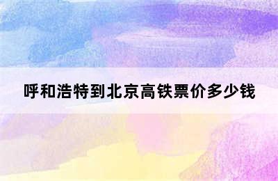 呼和浩特到北京高铁票价多少钱