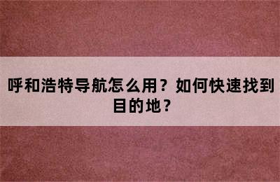 呼和浩特导航怎么用？如何快速找到目的地？