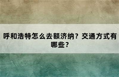 呼和浩特怎么去额济纳？交通方式有哪些？