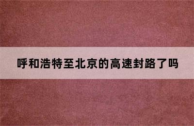 呼和浩特至北京的高速封路了吗