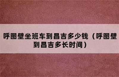 呼图壁坐班车到昌吉多少钱（呼图壁到昌吉多长时间）