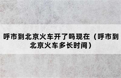 呼市到北京火车开了吗现在（呼市到北京火车多长时间）