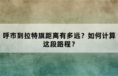 呼市到拉特旗距离有多远？如何计算这段路程？