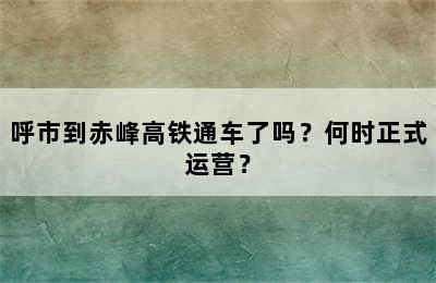 呼市到赤峰高铁通车了吗？何时正式运营？