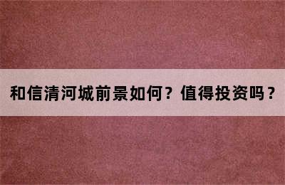 和信清河城前景如何？值得投资吗？