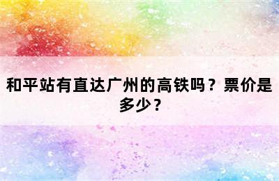 和平站有直达广州的高铁吗？票价是多少？