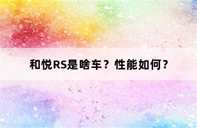 和悦RS是啥车？性能如何？