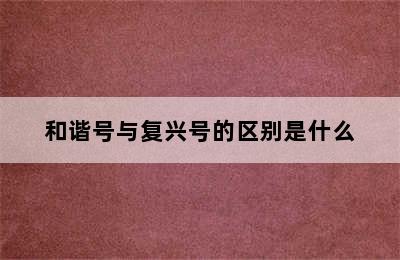 和谐号与复兴号的区别是什么