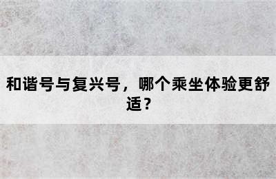 和谐号与复兴号，哪个乘坐体验更舒适？