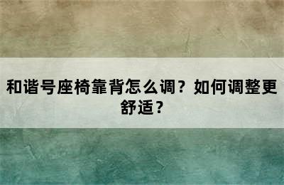 和谐号座椅靠背怎么调？如何调整更舒适？