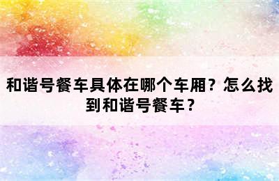 和谐号餐车具体在哪个车厢？怎么找到和谐号餐车？