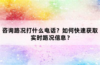 咨询路况打什么电话？如何快速获取实时路况信息？