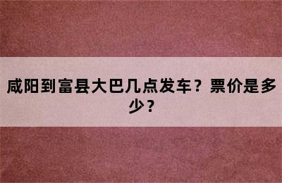 咸阳到富县大巴几点发车？票价是多少？