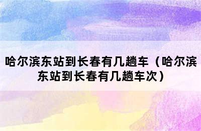 哈尔滨东站到长春有几趟车（哈尔滨东站到长春有几趟车次）