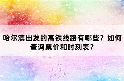 哈尔滨出发的高铁线路有哪些？如何查询票价和时刻表？