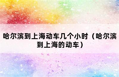 哈尔滨到上海动车几个小时（哈尔滨到上海的动车）