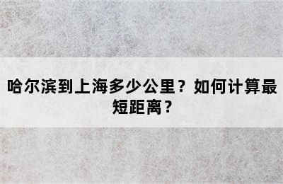 哈尔滨到上海多少公里？如何计算最短距离？