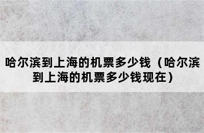 哈尔滨到上海的机票多少钱（哈尔滨到上海的机票多少钱现在）