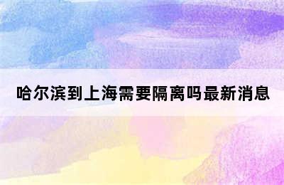 哈尔滨到上海需要隔离吗最新消息