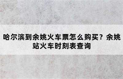 哈尔滨到余姚火车票怎么购买？余姚站火车时刻表查询