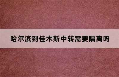 哈尔滨到佳木斯中转需要隔离吗