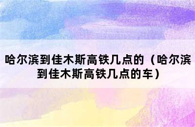 哈尔滨到佳木斯高铁几点的（哈尔滨到佳木斯高铁几点的车）