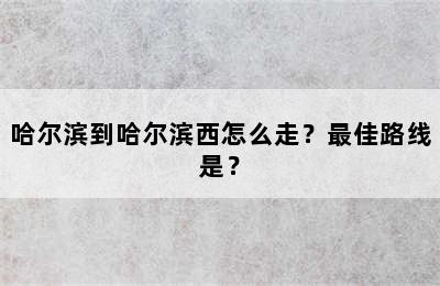 哈尔滨到哈尔滨西怎么走？最佳路线是？