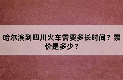 哈尔滨到四川火车需要多长时间？票价是多少？