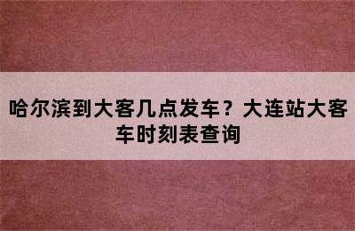 哈尔滨到大客几点发车？大连站大客车时刻表查询