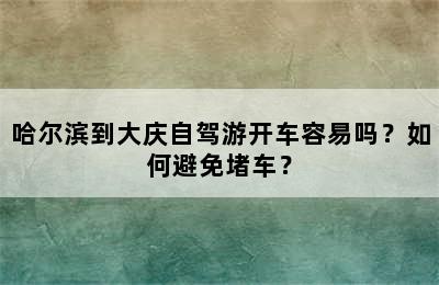 哈尔滨到大庆自驾游开车容易吗？如何避免堵车？