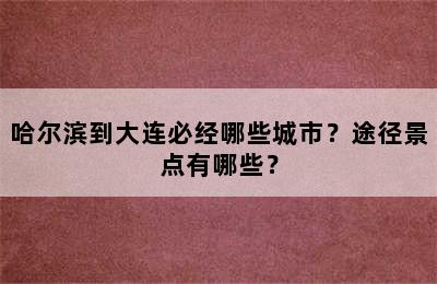 哈尔滨到大连必经哪些城市？途径景点有哪些？